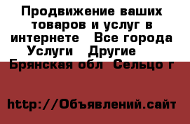 Продвижение ваших товаров и услуг в интернете - Все города Услуги » Другие   . Брянская обл.,Сельцо г.